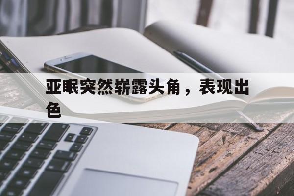 PG电子官网-关于亚眠突然崭露头角，表现出色的信息